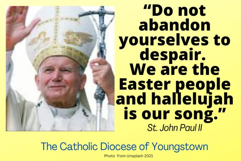 "Do not abandon yourselves to despair. We are the Easter people and hallelujah is our song." -Pope John Paul II